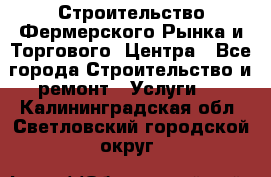 Строительство Фермерского Рынка и Торгового  Центра - Все города Строительство и ремонт » Услуги   . Калининградская обл.,Светловский городской округ 